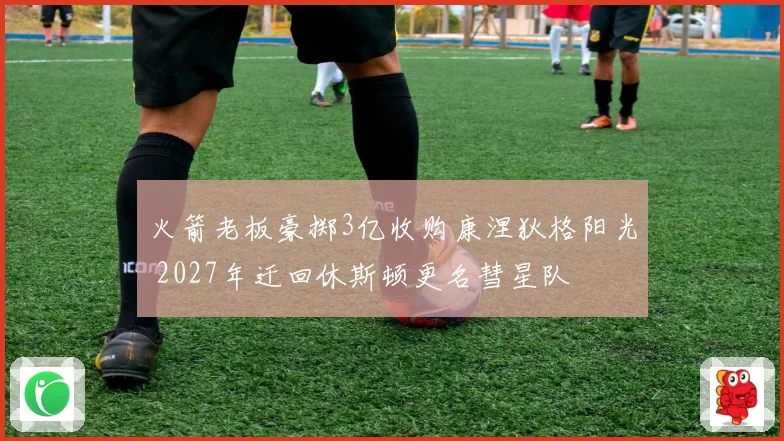 火箭老板豪掷3亿收购康涅狄格阳光 2027年迁回休斯顿更名彗星队