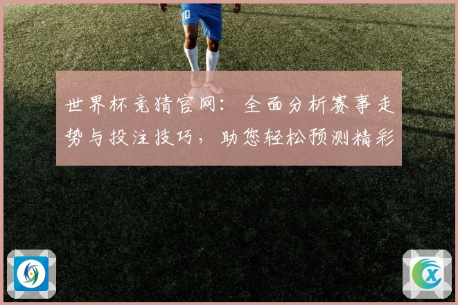 世界杯竞猜官网：全面分析赛事走势与投注技巧，助您轻松预测精彩赛事结果