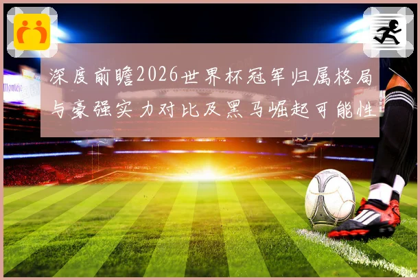 深度前瞻2026世界杯冠军归属格局与豪强实力对比及黑马崛起可能性分析