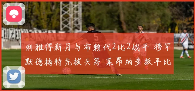 利雅得新月与布赖代2比2战平 穆罕默德梅特先拔头筹 莱昂纳多扳平比分