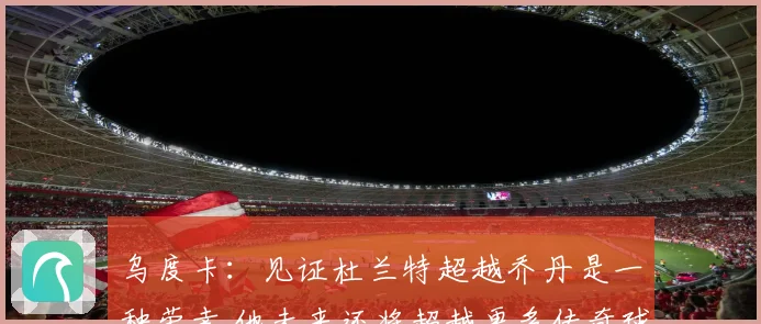 乌度卡：见证杜兰特超越乔丹是一种荣幸 他未来还将超越更多传奇球员