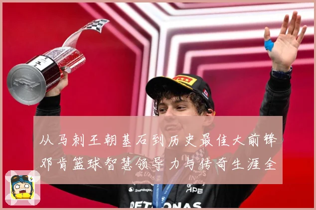 从马刺王朝基石到历史最佳大前锋邓肯篮球智慧领导力与传奇生涯全解析