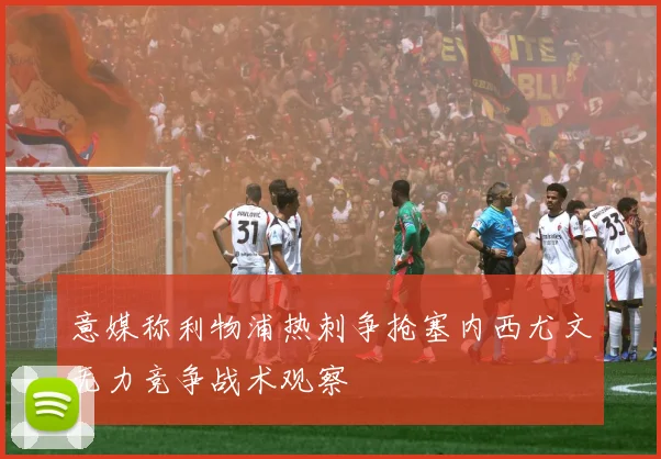 意媒称利物浦热刺争抢塞内西尤文无力竞争战术观察