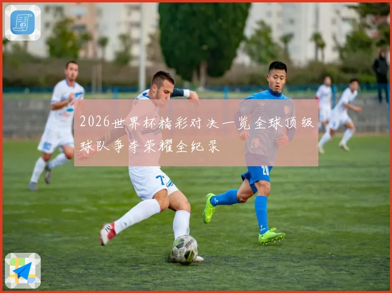 2026世界杯精彩对决一览全球顶级球队争夺荣耀全纪录