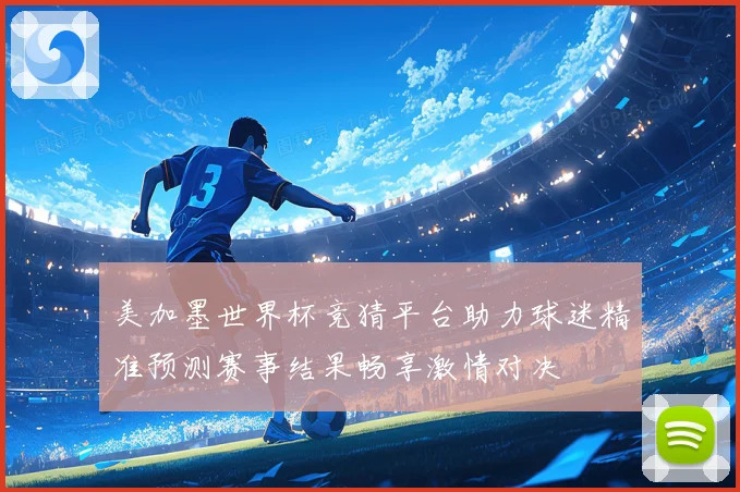 美加墨世界杯竞猜平台助力球迷精准预测赛事结果畅享激情对决