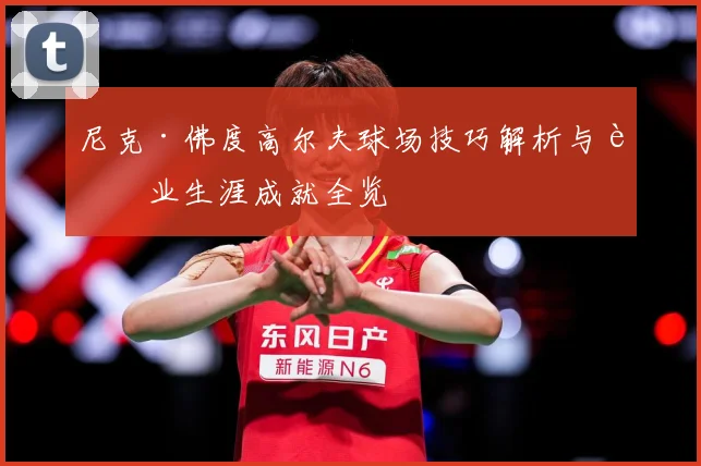 尼克·佛度高尔夫球场技巧解析与职业生涯成就全览