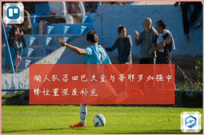 湖人队召回巴夫金与蒂耶罗加强中锋位置深度补充