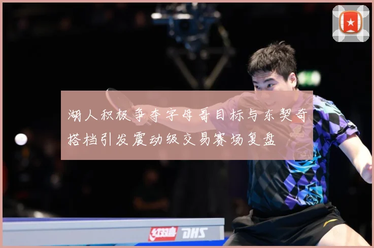 湖人积极争夺字母哥目标与东契奇搭档引发震动级交易赛场复盘