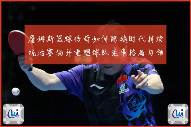 詹姆斯篮球传奇如何跨越时代持续统治赛场并重塑球队竞争格局与领袖价值探索