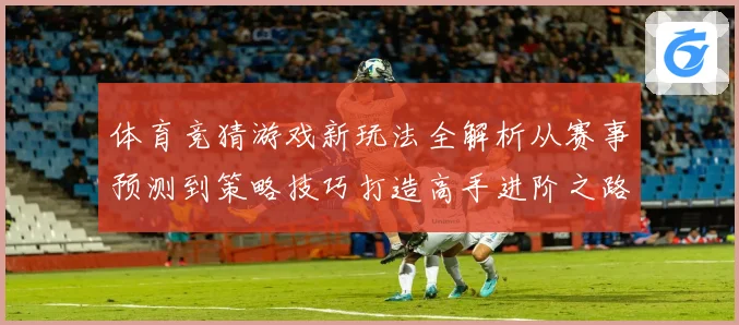 体育竞猜游戏新玩法全解析从赛事预测到策略技巧打造高手进阶之路