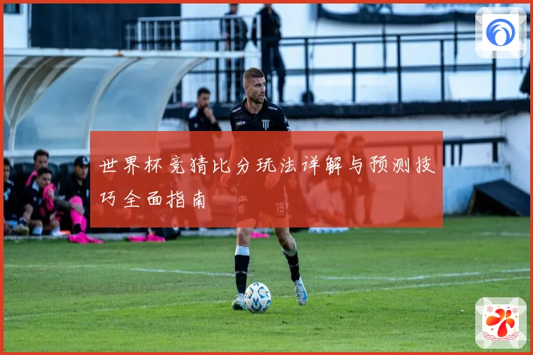 世界杯竞猜比分玩法详解与预测技巧全面指南