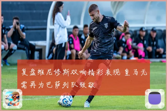 复盘维尼修斯双响精彩表现 皇马无需再为巴萨列队致敬