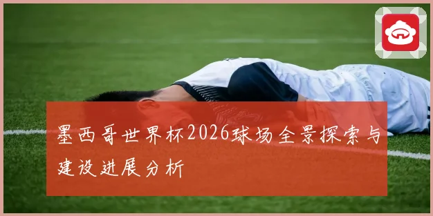 墨西哥世界杯2026球场全景探索与建设进展分析