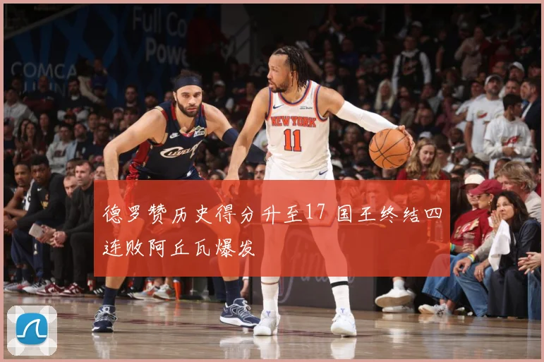 德罗赞历史得分升至17 国王终结四连败阿丘瓦爆发
