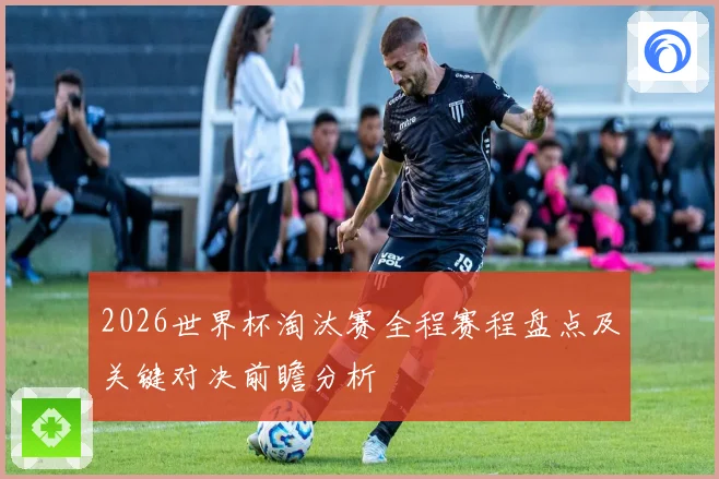 2026世界杯淘汰赛全程赛程盘点及关键对决前瞻分析