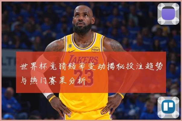 世界杯竞猜赔率变动揭秘投注趋势与热门赛果分析