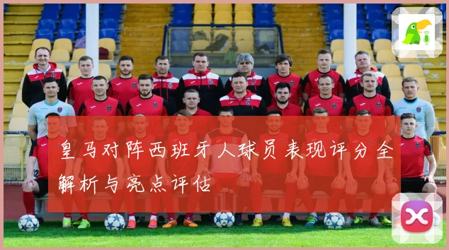 皇马对阵西班牙人球员表现评分全解析与亮点评估