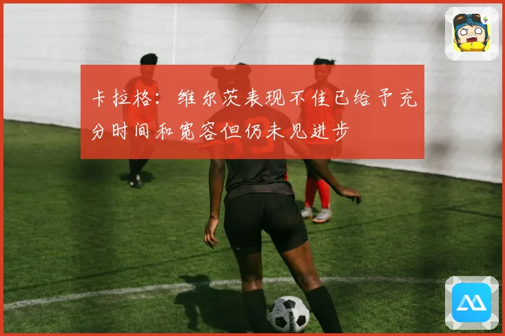 卡拉格：维尔茨表现不佳已给予充分时间和宽容但仍未见进步