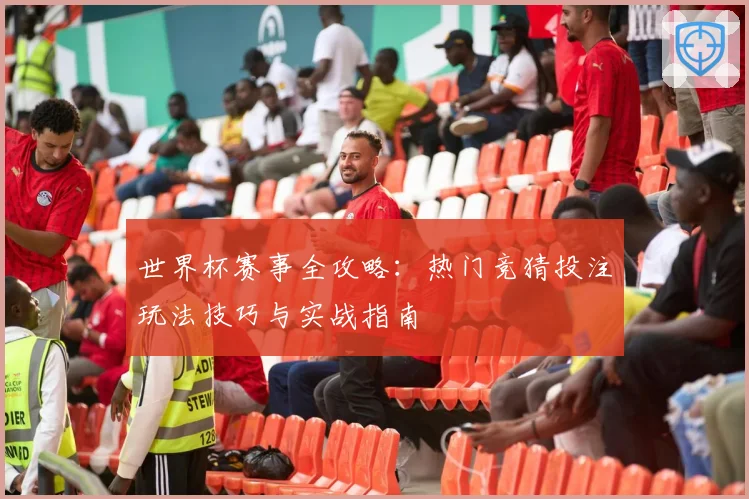 世界杯赛事全攻略：热门竞猜投注玩法技巧与实战指南