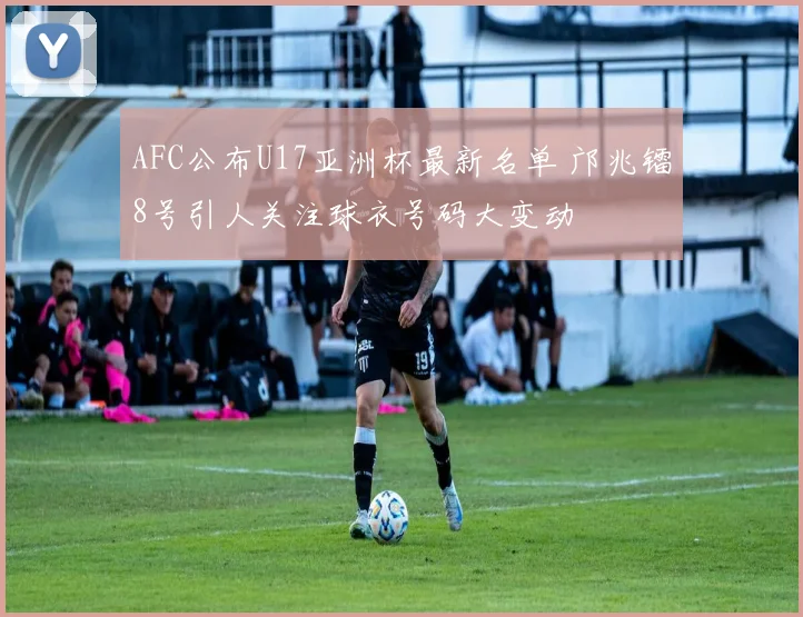 AFC公布U17亚洲杯最新名单 邝兆镭8号引人关注球衣号码大变动