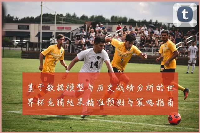 基于数据模型与历史战绩分析的世界杯竞猜结果精准预测与策略指南