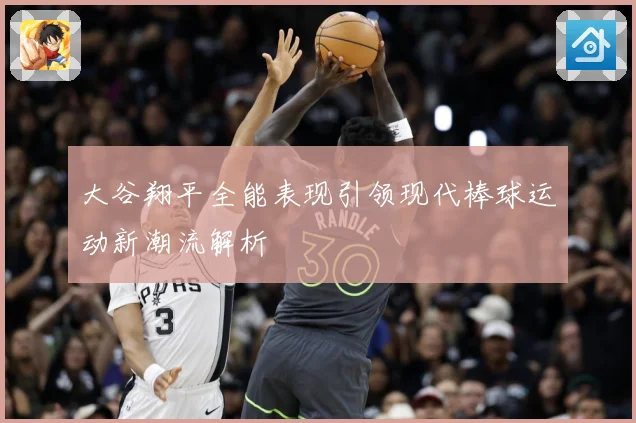 大谷翔平全能表现引领现代棒球运动新潮流解析