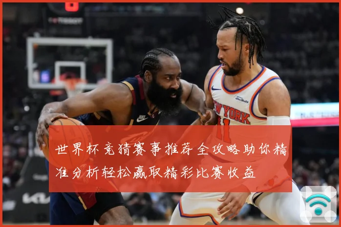 世界杯竞猜赛事推荐全攻略助你精准分析轻松赢取精彩比赛收益