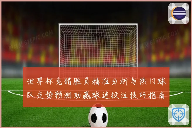 世界杯竞猜胜负精准分析与热门球队走势预测助赢球迷投注技巧指南