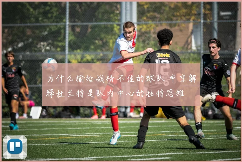 为什么输给战绩不佳的球队 申京解释杜兰特是队内中心的独特思维