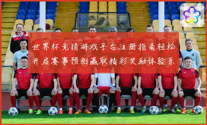 世界杯竞猜游戏平台注册指南轻松开启赛事预测赢取精彩奖励体验乐