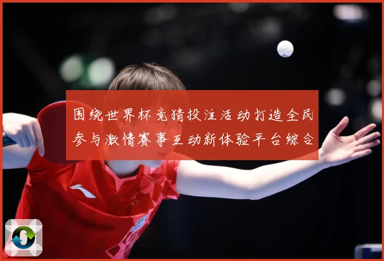 围绕世界杯竞猜投注活动打造全民参与激情赛事互动新体验平台综合服务