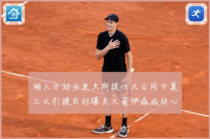 湖人计划为里夫斯提供大合同今夏三大引援目标曝光火箭伊森成核心赛场复盘