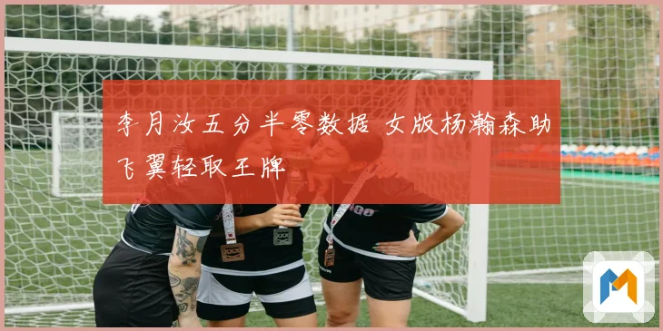 李月汝五分半零数据 女版杨瀚森助飞翼轻取王牌