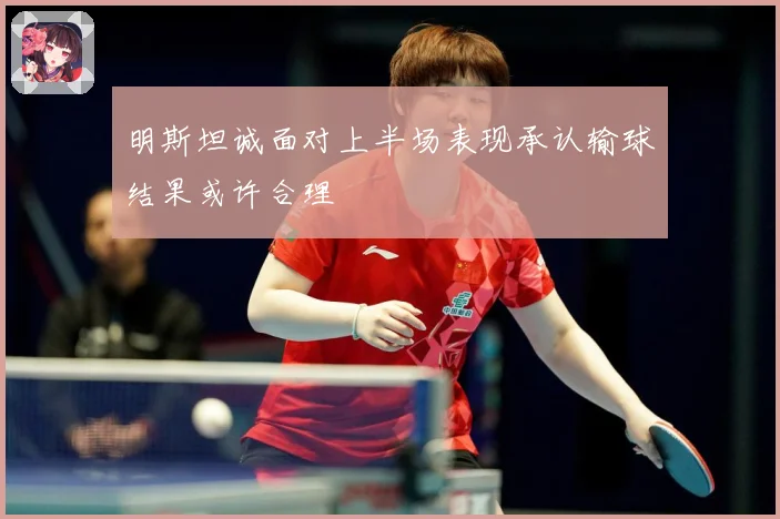 明斯坦诚面对上半场表现承认输球结果或许合理