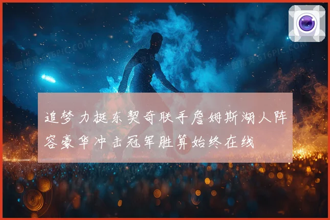 追梦力挺东契奇联手詹姆斯湖人阵容豪华冲击冠军胜算始终在线