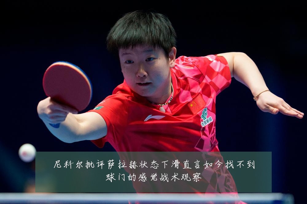 尼科尔批评萨拉赫状态下滑直言如今找不到球门的感觉战术观察