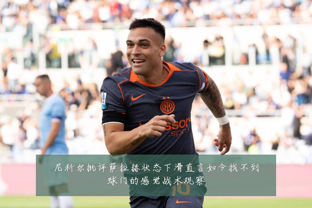 尼科尔批评萨拉赫状态下滑直言如今找不到球门的感觉战术观察