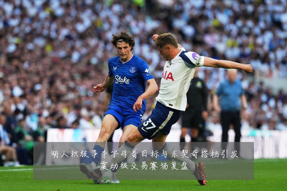 湖人积极争夺字母哥目标与东契奇搭档引发震动级交易赛场复盘