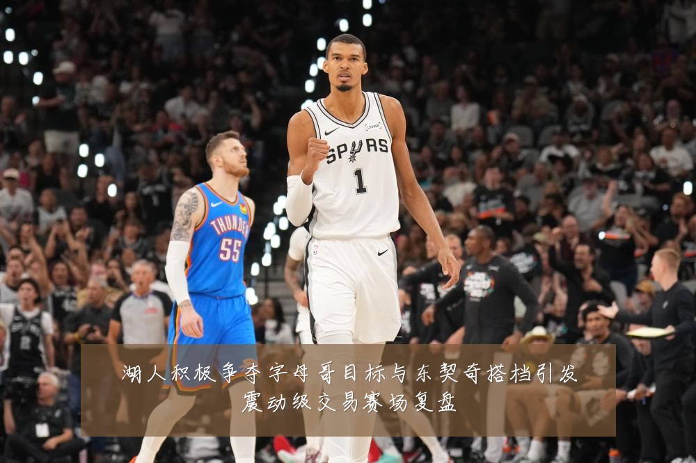 湖人积极争夺字母哥目标与东契奇搭档引发震动级交易赛场复盘