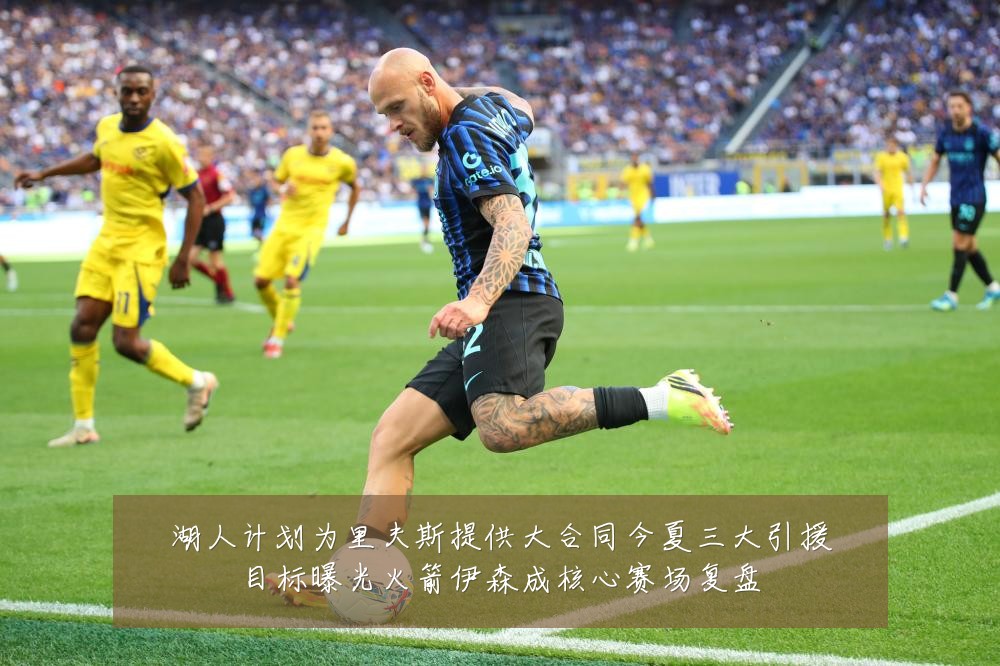 湖人计划为里夫斯提供大合同今夏三大引援目标曝光火箭伊森成核心赛场复盘