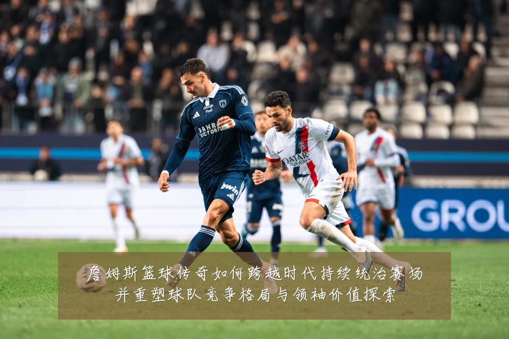 詹姆斯篮球传奇如何跨越时代持续统治赛场并重塑球队竞争格局与领袖价值探索