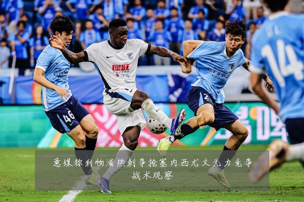 意媒称利物浦热刺争抢塞内西尤文无力竞争战术观察