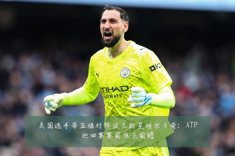 美国选手蒂亚福对阵波兰新星胡尔卡奇:ATP巡回赛赛前焦点前瞻